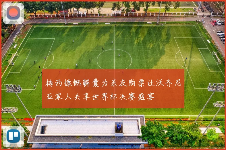 梅西慷慨解囊为亲友购票让沃齐尼亚家人共享世界杯决赛盛宴