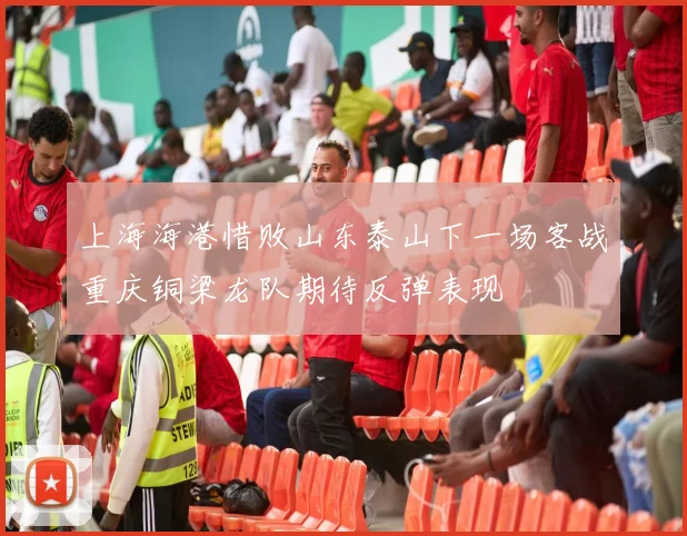 上海海港惜败山东泰山下一场客战重庆铜梁龙队期待反弹表现