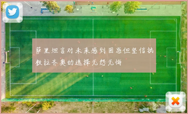 萨里坦言对未来感到困惑但坚信执教拉齐奥的选择无怨无悔