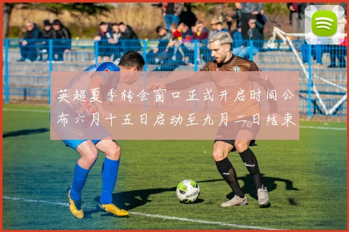 英超夏季转会窗口正式开启时间公布六月十五日启动至九月二日结束