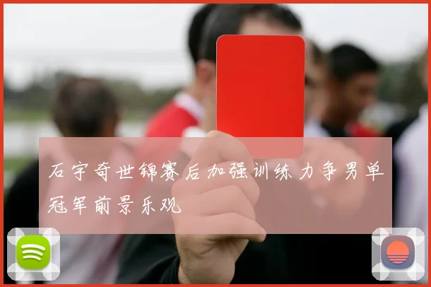 石宇奇世锦赛后加强训练力争男单冠军前景乐观