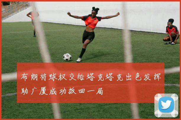 布朗将球权交给塔克塔克出色发挥助广厦成功扳回一局