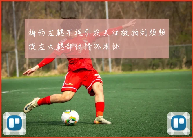 梅西左腿不适引发关注被拍到频频摸左大腿部位情况堪忧