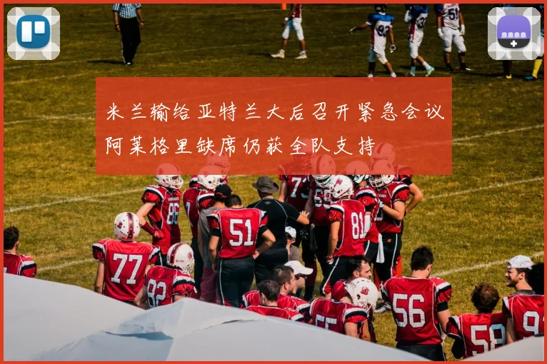 米兰输给亚特兰大后召开紧急会议阿莱格里缺席仍获全队支持