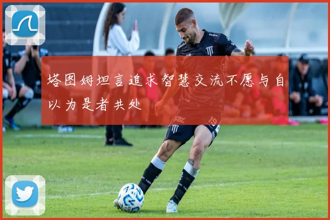 塔图姆坦言追求智慧交流不愿与自以为是者共处