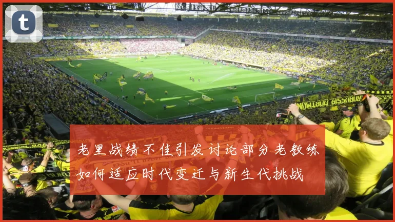 老里战绩不佳引发讨论部分老教练如何适应时代变迁与新生代挑战