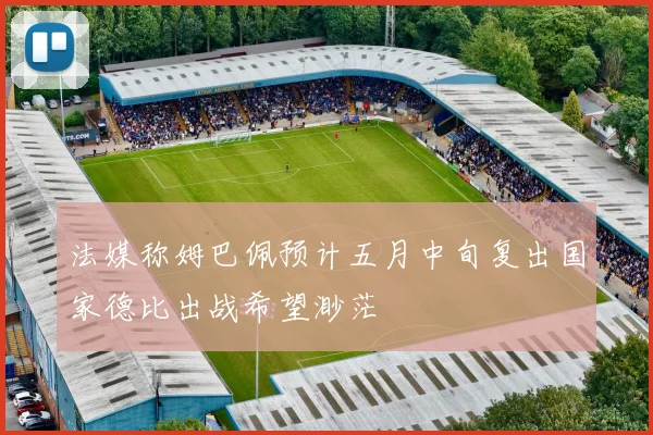 法媒称姆巴佩预计五月中旬复出国家德比出战希望渺茫