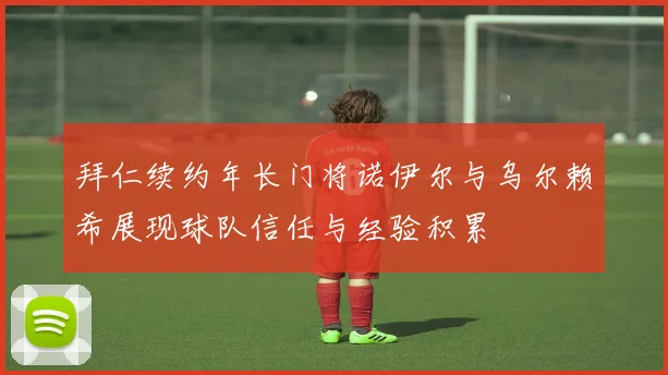 拜仁续约年长门将诺伊尔与乌尔赖希展现球队信任与经验积累