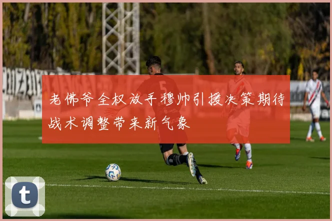 老佛爷全权放手穆帅引援决策期待战术调整带来新气象