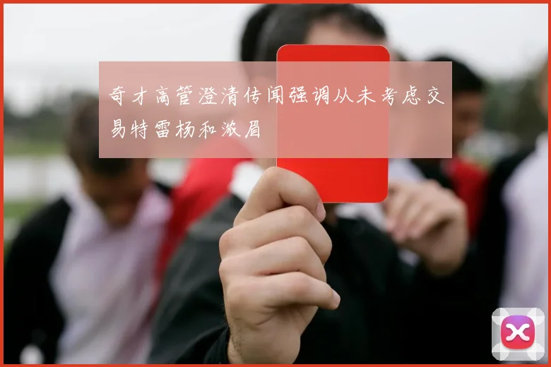 奇才高管澄清传闻强调从未考虑交易特雷杨和浓眉